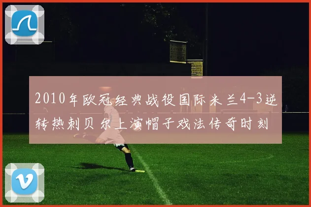 2010年欧冠经典战役国际米兰4-3逆转热刺贝尔上演帽子戏法传奇时刻